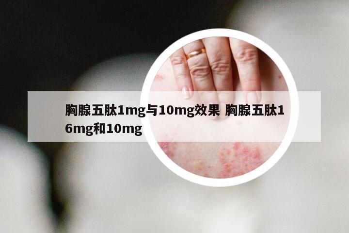 胸腺五肽1mg与10mg效果 胸腺五肽16mg和10mg