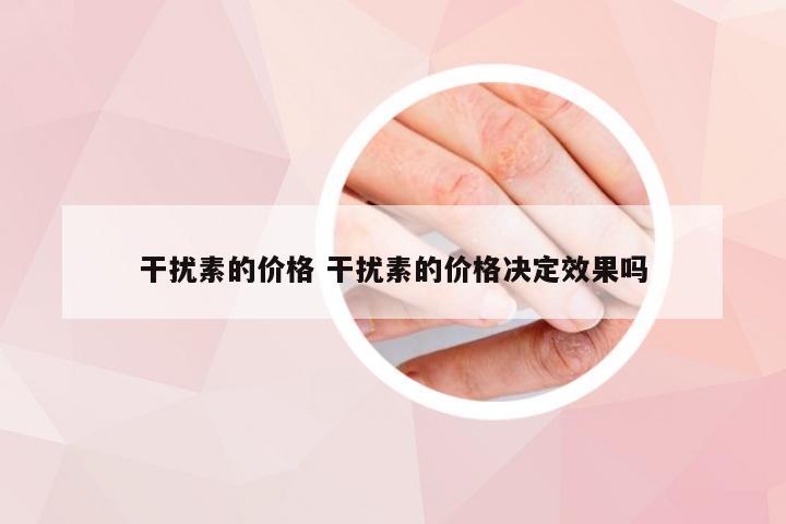 干扰素的价格 干扰素的价格决定效果吗