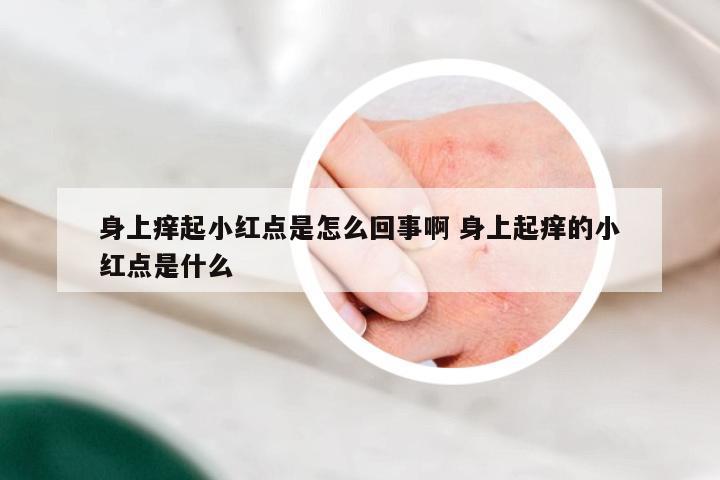 身上痒起小红点是怎么回事啊 身上起痒的小红点是什么