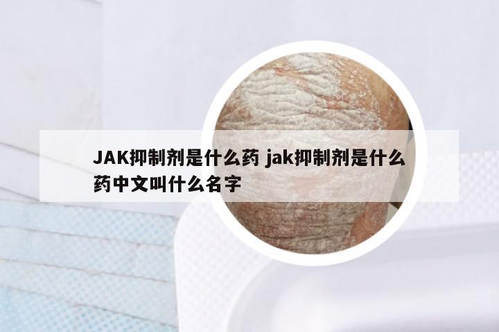 JAK抑制剂是什么药 jak抑制剂是什么药中文叫什么名字