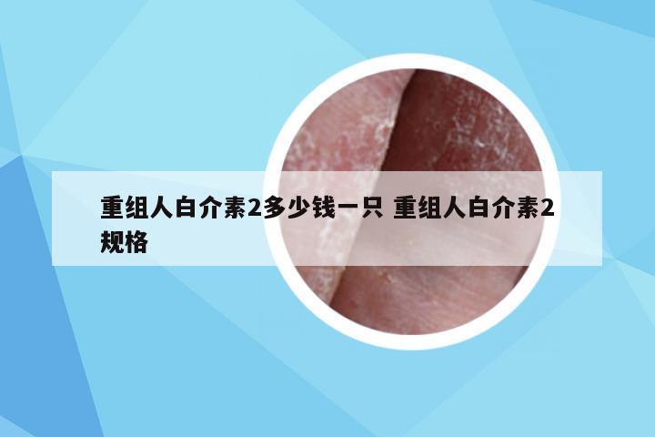 重组人白介素2多少钱一只 重组人白介素2规格