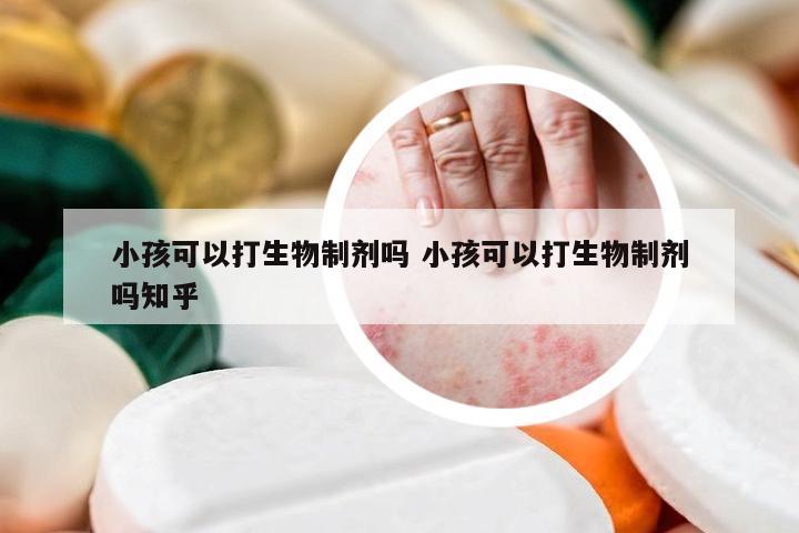 小孩可以打生物制剂吗 小孩可以打生物制剂吗知乎