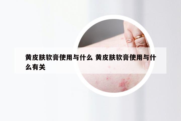 黄皮肤软膏使用与什么 黄皮肤软膏使用与什么有关