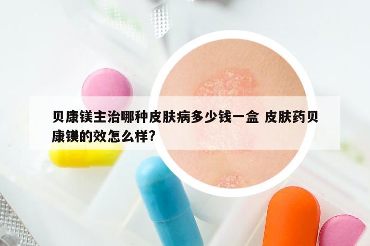 贝康镁主治哪种皮肤病多少钱一盒 皮肤药贝康镁的效怎么样?