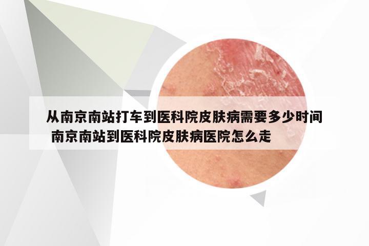 从南京南站打车到医科院皮肤病需要多少时间 南京南站到医科院皮肤病医院怎么走