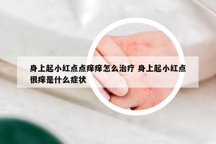 身上起小红点点痒痒怎么治疗 身上起小红点很痒是什么症状