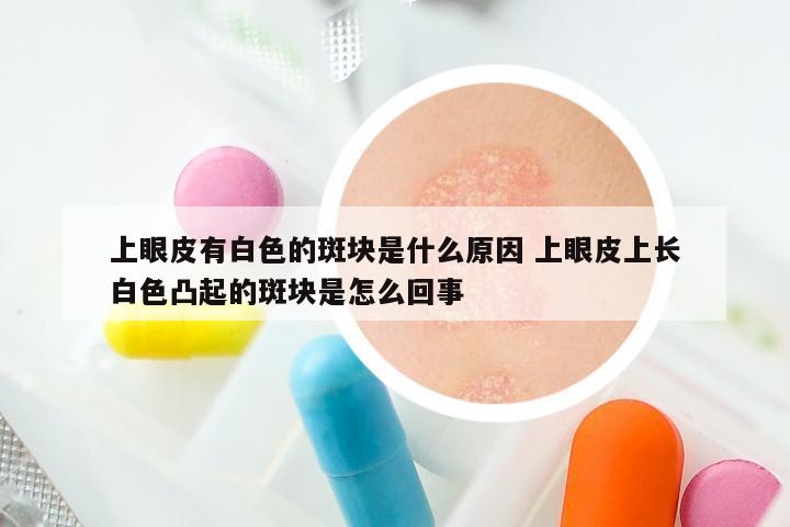 上眼皮有白色的斑块是什么原因 上眼皮上长白色凸起的斑块是怎么回事