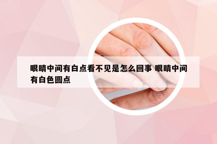 眼睛中间有白点看不见是怎么回事 眼睛中间有白色圆点