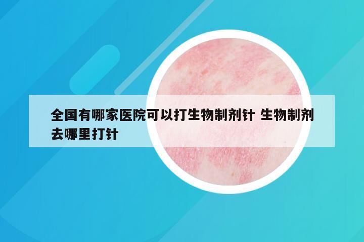 全国有哪家医院可以打生物制剂针 生物制剂去哪里打针