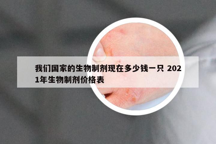 我们国家的生物制剂现在多少钱一只 2021年生物制剂价格表