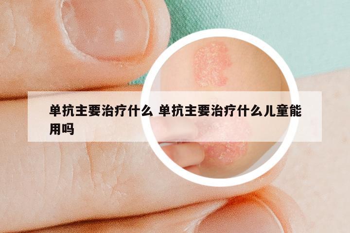 单抗主要治疗什么 单抗主要治疗什么儿童能用吗