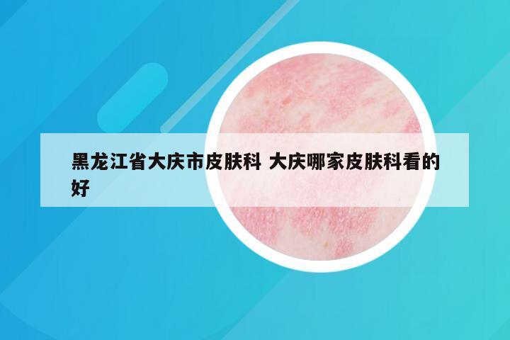 黑龙江省大庆市皮肤科 大庆哪家皮肤科看的好