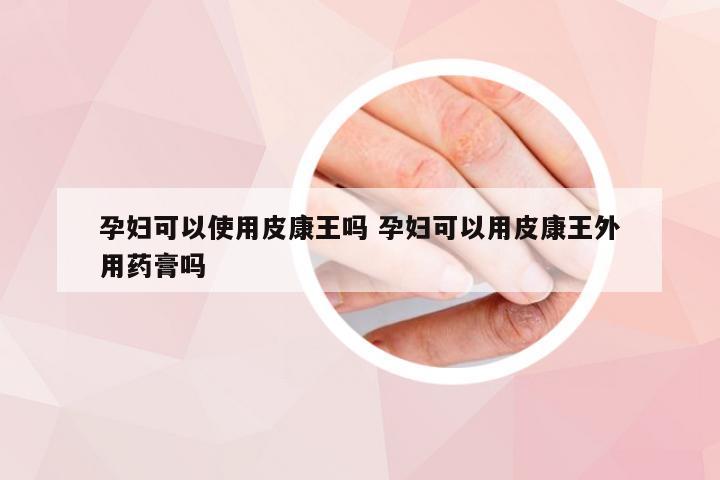 孕妇可以使用皮康王吗 孕妇可以用皮康王外用药膏吗