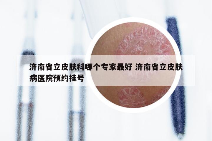 济南省立皮肤科哪个专家最好 济南省立皮肤病医院预约挂号