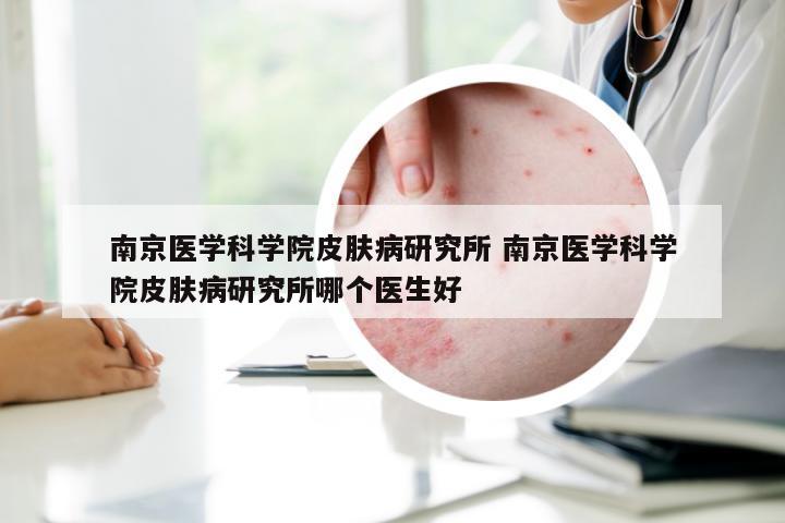 南京医学科学院皮肤病研究所 南京医学科学院皮肤病研究所哪个医生好