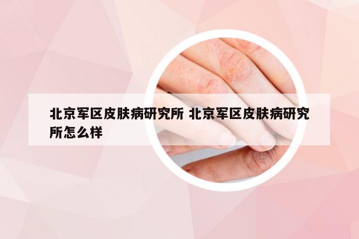 北京军区皮肤病研究所 北京军区皮肤病研究所怎么样