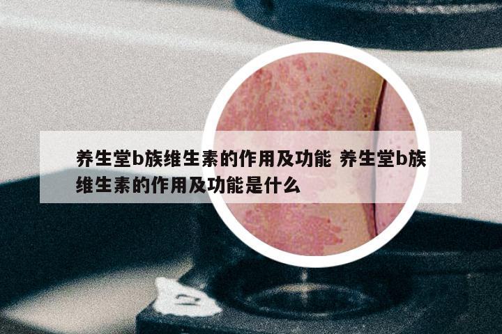 养生堂b族维生素的作用及功能 养生堂b族维生素的作用及功能是什么