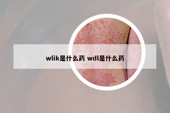 wlik是什么药 wdl是什么药