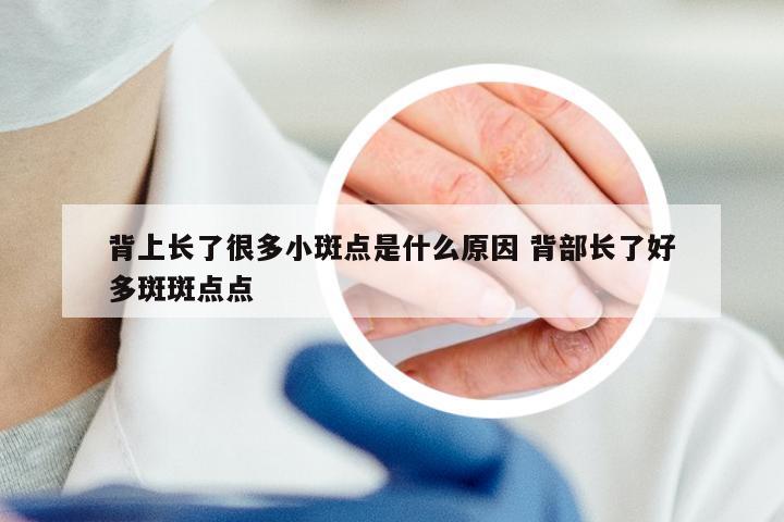 背上长了很多小斑点是什么原因 背部长了好多斑斑点点