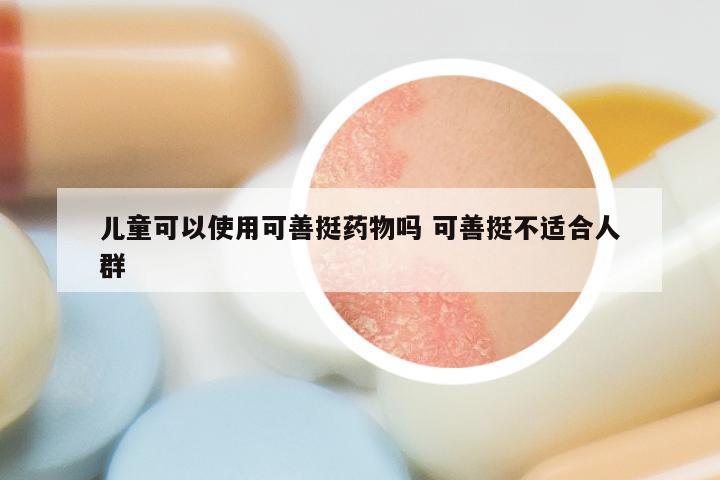 儿童可以使用可善挺药物吗 可善挺不适合人群