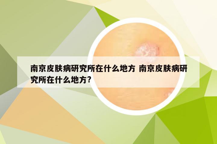 南京皮肤病研究所在什么地方 南京皮肤病研究所在什么地方?