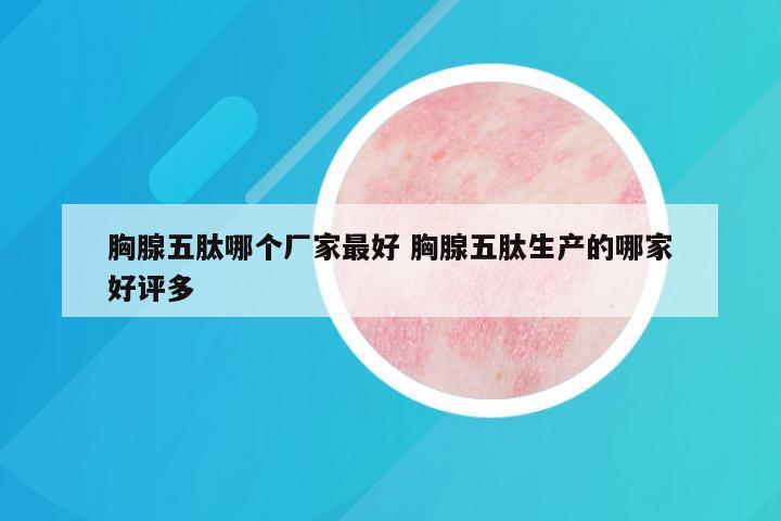 胸腺五肽哪个厂家最好 胸腺五肽生产的哪家好评多