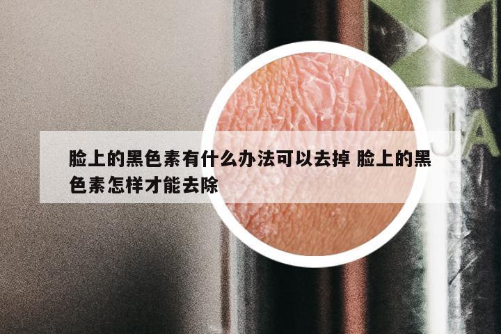 脸上的黑色素有什么办法可以去掉 脸上的黑色素怎样才能去除