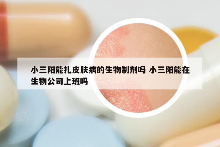 小三阳能扎皮肤病的生物制剂吗 小三阳能在生物公司上班吗