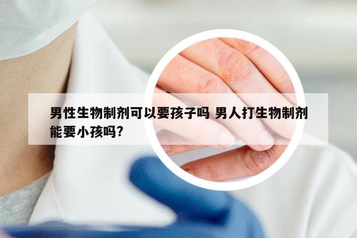 男性生物制剂可以要孩子吗 男人打生物制剂能要小孩吗?