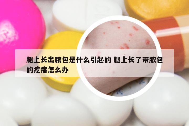 腿上长出脓包是什么引起的 腿上长了带脓包的疙瘩怎么办