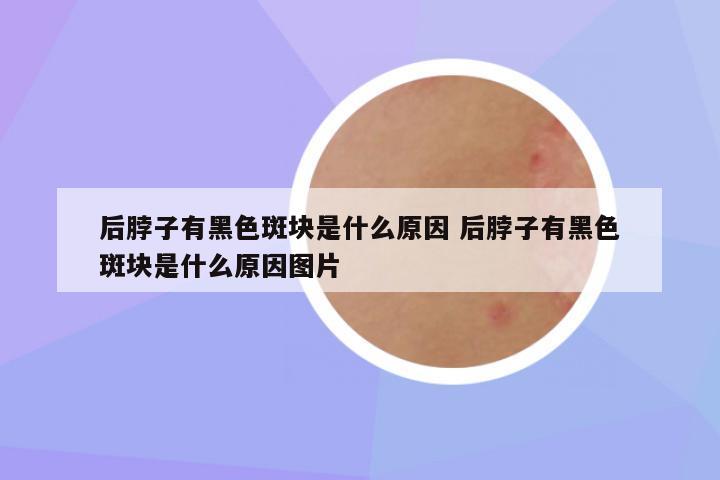 后脖子有黑色斑块是什么原因 后脖子有黑色斑块是什么原因图片