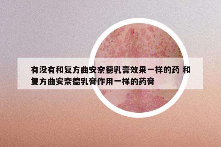 有没有和复方曲安奈德乳膏效果一样的药 和复方曲安奈德乳膏作用一样的药膏