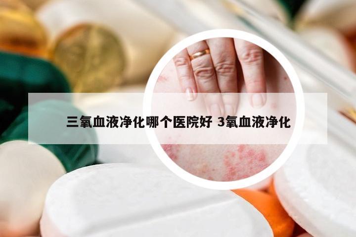 三氧血液净化哪个医院好 3氧血液净化