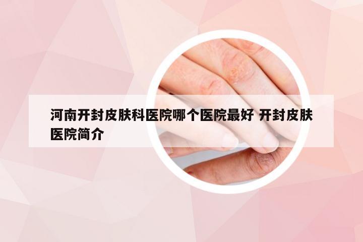 河南开封皮肤科医院哪个医院最好 开封皮肤医院简介