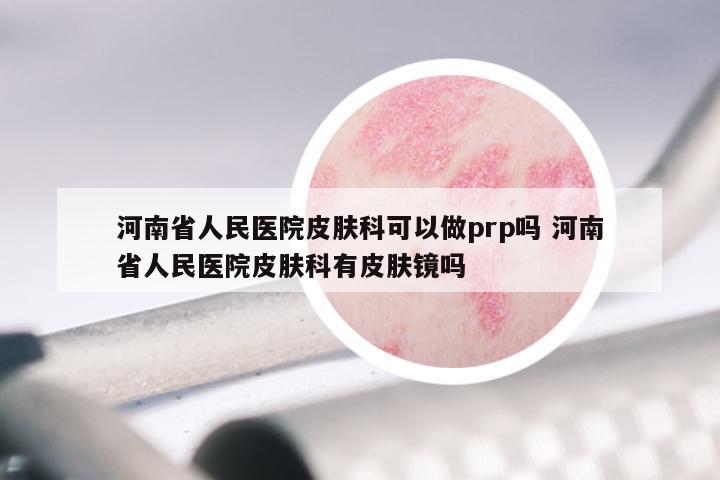 河南省人民医院皮肤科可以做prp吗 河南省人民医院皮肤科有皮肤镜吗