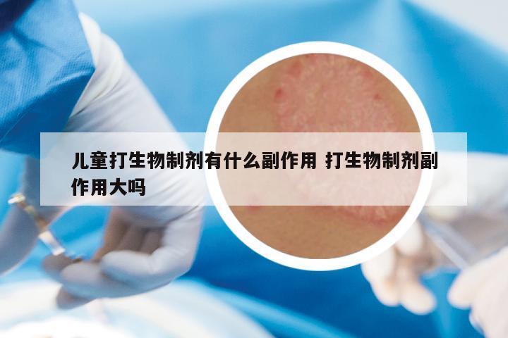 儿童打生物制剂有什么副作用 打生物制剂副作用大吗