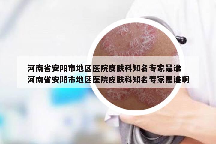 河南省安阳市地区医院皮肤科知名专家是谁 河南省安阳市地区医院皮肤科知名专家是谁啊