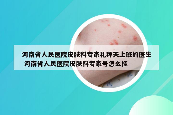 河南省人民医院皮肤科专家礼拜天上班的医生 河南省人民医院皮肤科专家号怎么挂