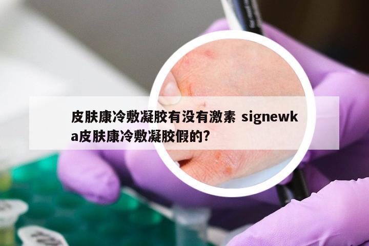 皮肤康冷敷凝胶有没有激素 signewka皮肤康冷敷凝胶假的?