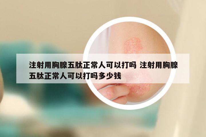 注射用胸腺五肽正常人可以打吗 注射用胸腺五肽正常人可以打吗多少钱