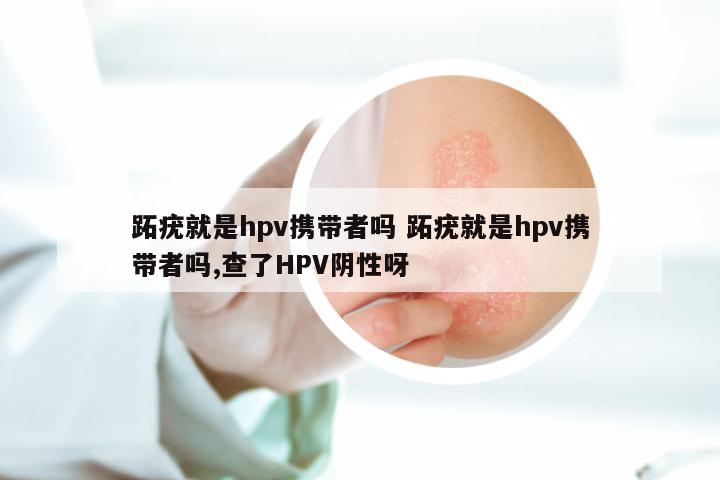 跖疣就是hpv携带者吗 跖疣就是hpv携带者吗,查了HPV阴性呀