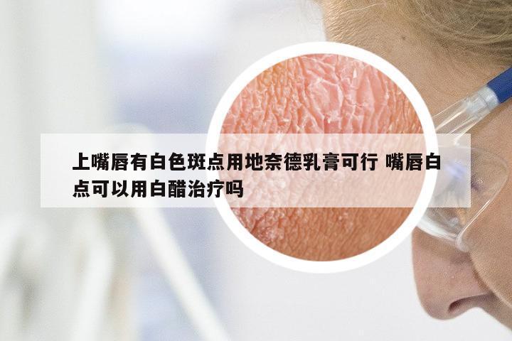 上嘴唇有白色斑点用地奈德乳膏可行 嘴唇白点可以用白醋治疗吗