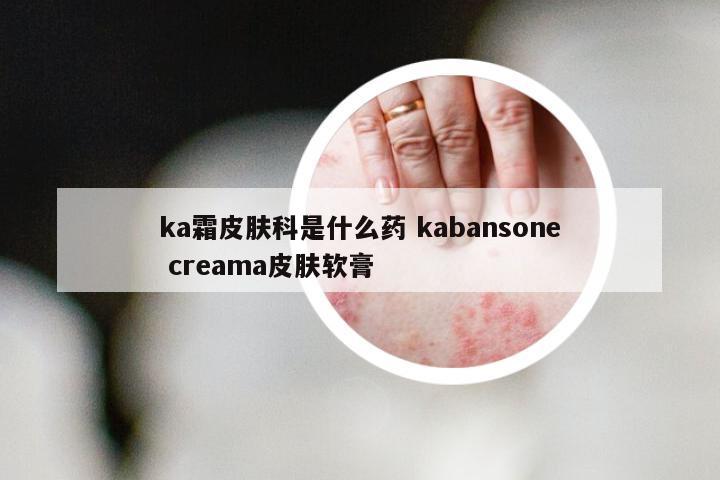 ka霜皮肤科是什么药 kabansone creama皮肤软膏