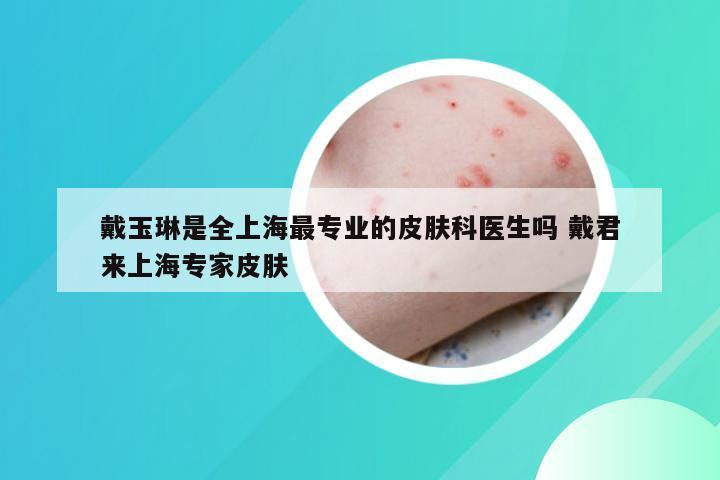 戴玉琳是全上海最专业的皮肤科医生吗 戴君来上海专家皮肤