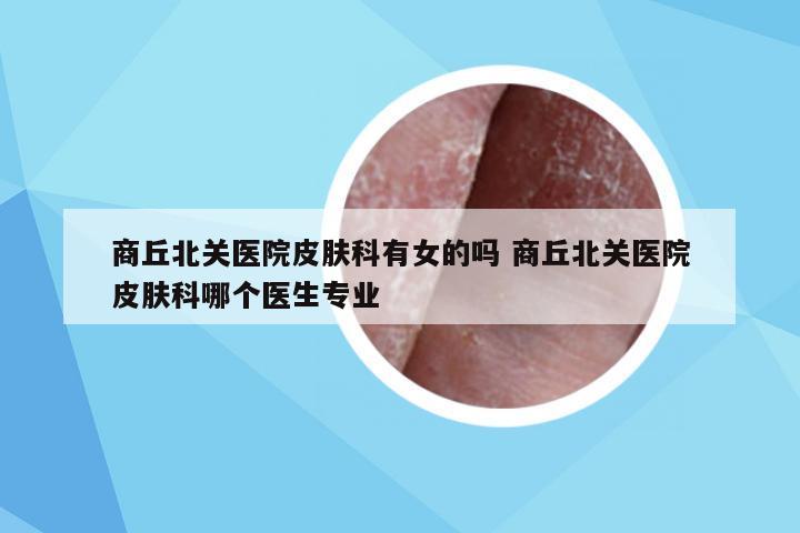 商丘北关医院皮肤科有女的吗 商丘北关医院皮肤科哪个医生专业