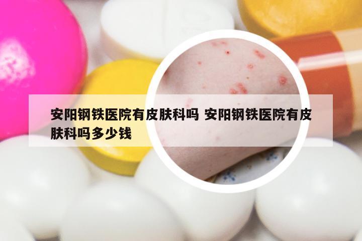 安阳钢铁医院有皮肤科吗 安阳钢铁医院有皮肤科吗多少钱