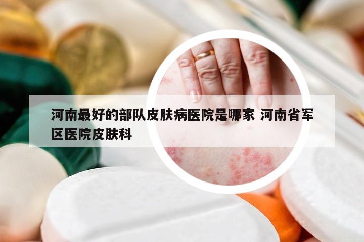 河南最好的部队皮肤病医院是哪家 河南省军区医院皮肤科