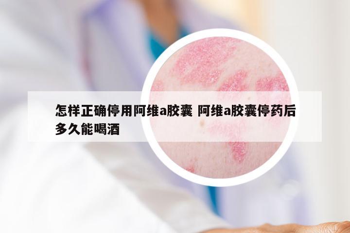 怎样正确停用阿维a胶囊 阿维a胶囊停药后多久能喝酒