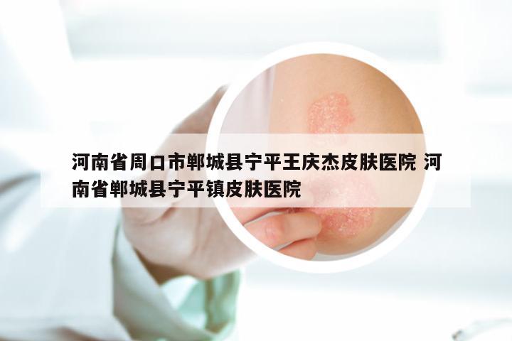 河南省周口市郸城县宁平王庆杰皮肤医院 河南省郸城县宁平镇皮肤医院