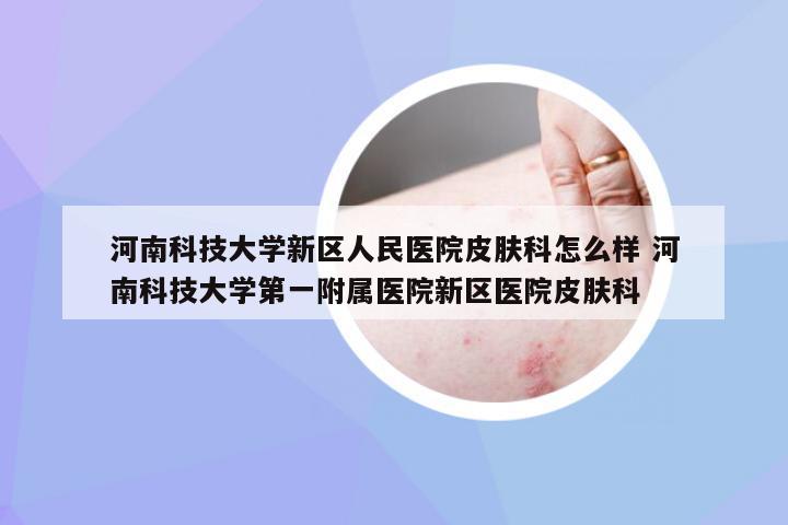 河南科技大学新区人民医院皮肤科怎么样 河南科技大学第一附属医院新区医院皮肤科